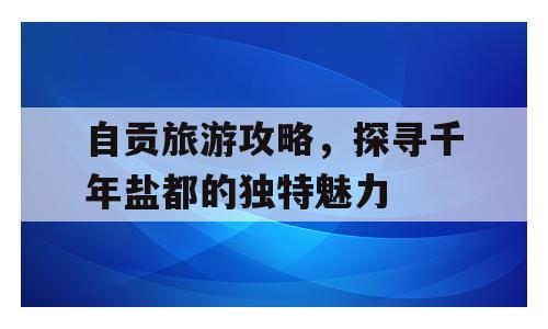 自贡旅游攻略，探寻千年盐都的独特魅力