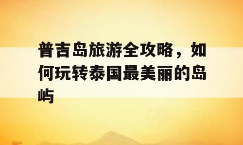 普吉岛旅游全攻略，如何玩转泰国最美丽的岛屿