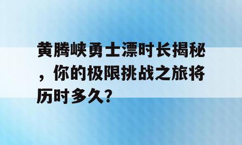 黄腾峡勇士漂时长揭秘，你的极限挑战之旅将历时多久？