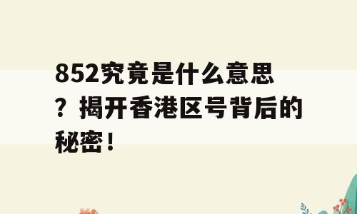 852究竟是什么意思？揭开香港区号背后的秘密！