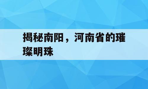 揭秘南阳，河南省的璀璨明珠