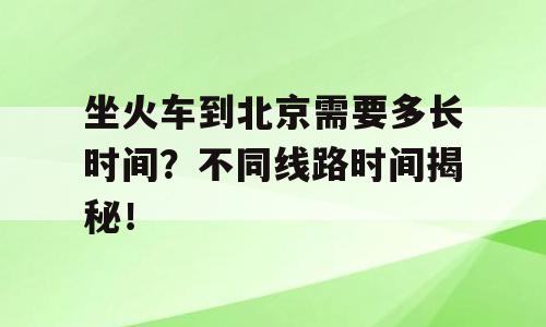 坐火车到北京需要多长时间？不同线路时间揭秘！
