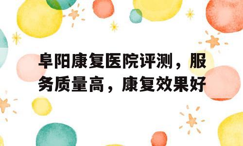 阜阳康复医院评测，服务质量高，康复效果好