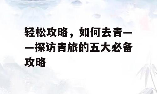 轻松攻略，如何去青——探访青旅的五大必备攻略