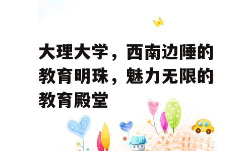 大理大学，西南边陲的教育明珠，魅力无限的教育殿堂