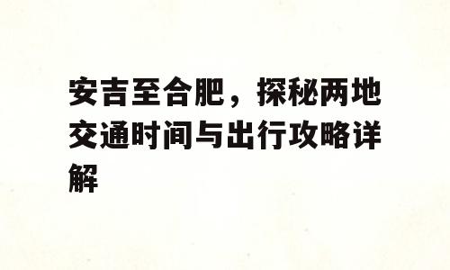 安吉至合肥，探秘两地交通时间与出行攻略详解
