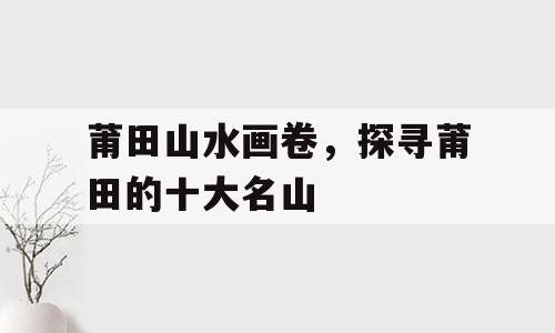 莆田山水画卷，探寻莆田的十大名山