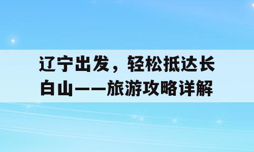辽宁出发，轻松抵达长白山——旅游攻略详解