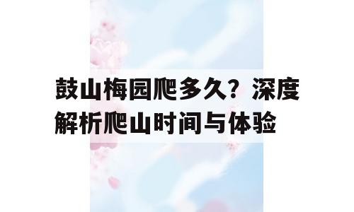 鼓山梅园爬多久？深度解析爬山时间与体验