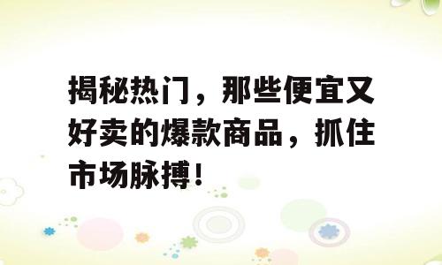 揭秘热门，那些便宜又好卖的爆款商品，抓住市场脉搏！