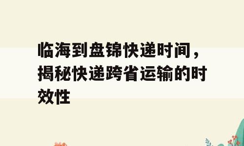 临海到盘锦快递时间，揭秘快递跨省运输的时效性