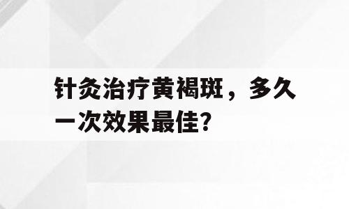 针灸治疗黄褐斑，多久一次效果最佳？