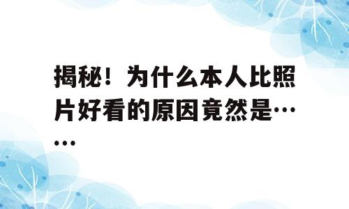揭秘！为什么本人比照片好看的原因竟然是……