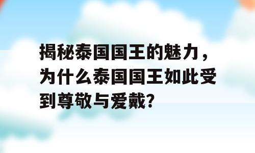揭秘泰国国王的魅力，为什么泰国国王如此受到尊敬与爱戴？