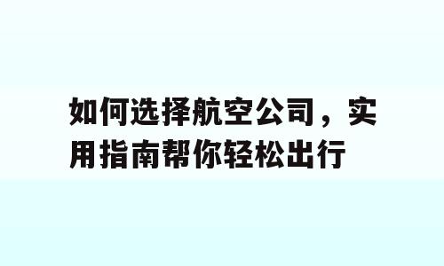 如何选择航空公司，实用指南帮你轻松出行