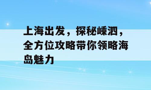 上海出发，探秘嵊泗，全方位攻略带你领略海岛魅力