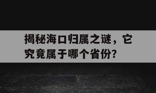 揭秘海口归属之谜，它究竟属于哪个省份？