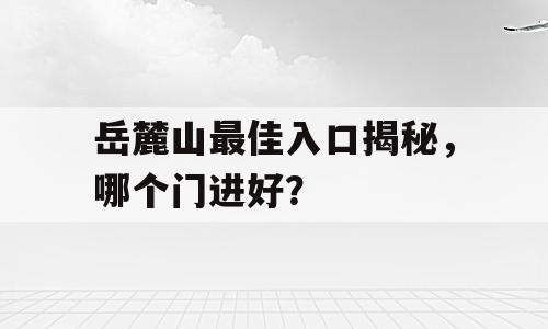 岳麓山最佳入口揭秘，哪个门进好？