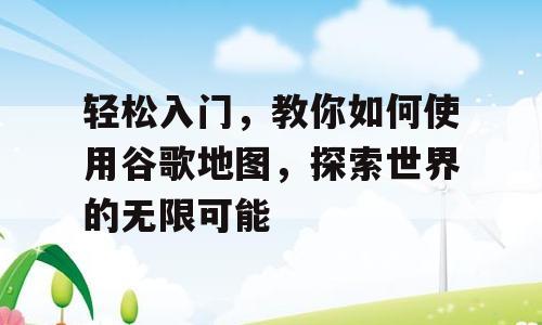 轻松入门，教你如何使用谷歌地图，探索世界的无限可能
