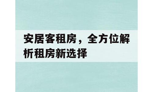 安居客租房，全方位解析租房新选择