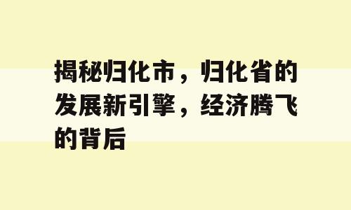 揭秘归化市，归化省的发展新引擎，经济腾飞的背后
