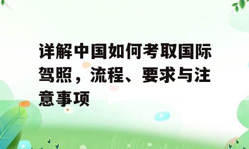 详解中国如何考取国际驾照，流程、要求与注意事项
