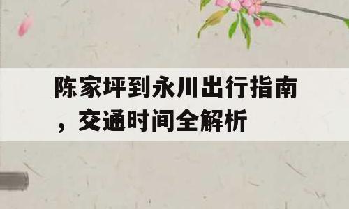 陈家坪到永川出行指南，交通时间全解析