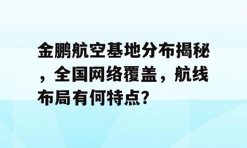 金鹏航空基地分布揭秘，全国网络覆盖，航线布局有何特点？