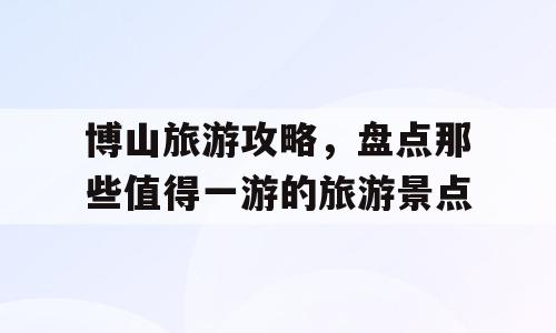 博山旅游攻略，盘点那些值得一游的旅游景点