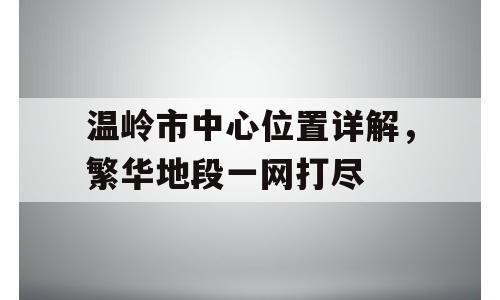温岭市中心位置详解，繁华地段一网打尽