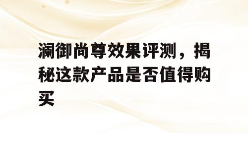 澜御尚尊效果评测，揭秘这款产品是否值得购买