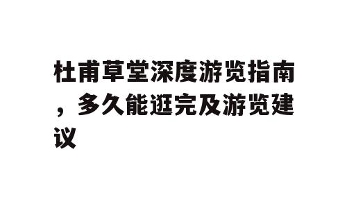 杜甫草堂深度游览指南，多久能逛完及游览建议