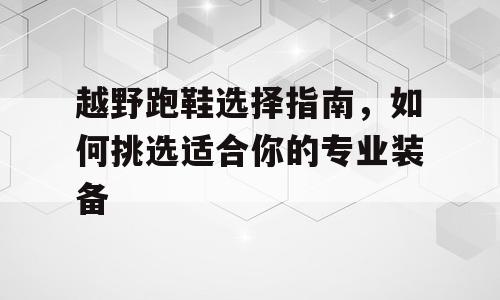 越野跑鞋选择指南，如何挑选适合你的专业装备
