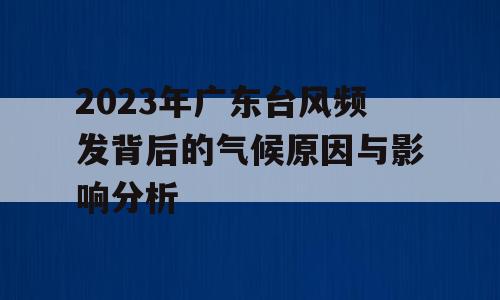 2023年广东台风频发背后的气候原因与影响分析