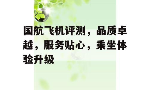 国航飞机评测，品质卓越，服务贴心，乘坐体验升级
