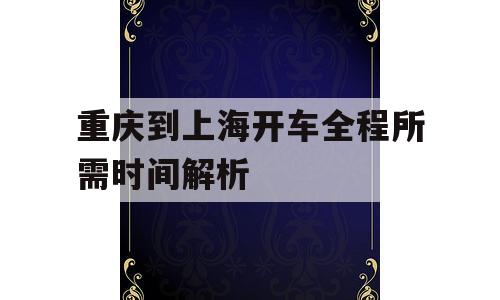 重庆到上海开车全程所需时间解析