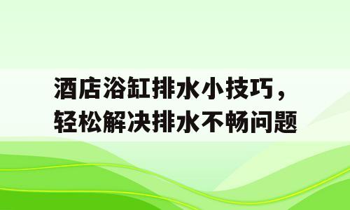 酒店浴缸排水小技巧，轻松解决排水不畅问题