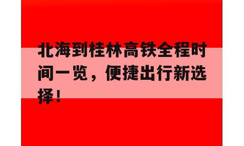 北海到桂林高铁全程时间一览，便捷出行新选择！
