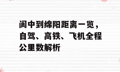 阆中到绵阳距离一览，自驾、高铁、飞机全程公里数解析