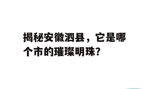 揭秘安徽泗县，它是哪个市的璀璨明珠？