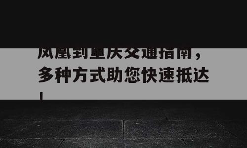 凤凰到重庆交通指南，多种方式助您快速抵达！