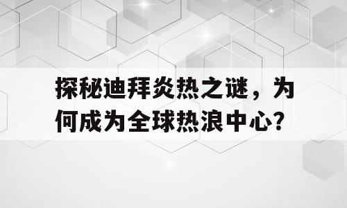 探秘迪拜炎热之谜，为何成为全球热浪中心？