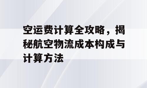 空运费计算全攻略，揭秘航空物流成本构成与计算方法