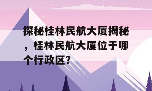 探秘桂林民航大厦揭秘，桂林民航大厦位于哪个行政区？