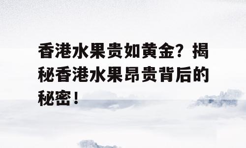 香港水果贵如黄金？揭秘香港水果昂贵背后的秘密！