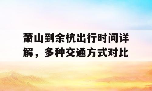 萧山到余杭出行时间详解，多种交通方式对比