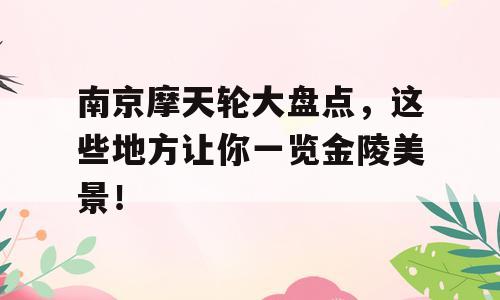 南京摩天轮大盘点，这些地方让你一览金陵美景！