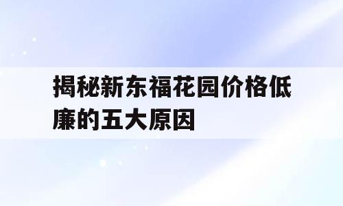 揭秘新东福花园价格低廉的五大原因