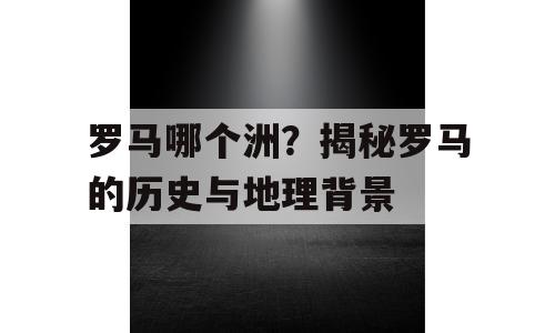 罗马哪个洲？揭秘罗马的历史与地理背景