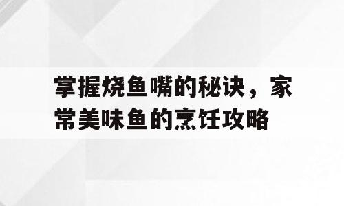 掌握烧鱼嘴的秘诀，家常美味鱼的烹饪攻略
